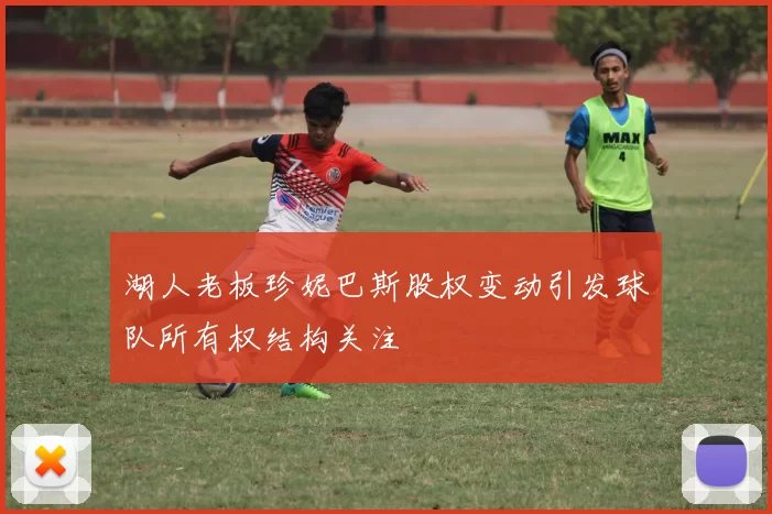 湖人老板珍妮巴斯股权变动引发球队所有权结构关注