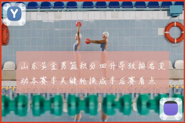 山东黄金男篮积分回升导致排名变动本赛季关键轮换成季后赛看点