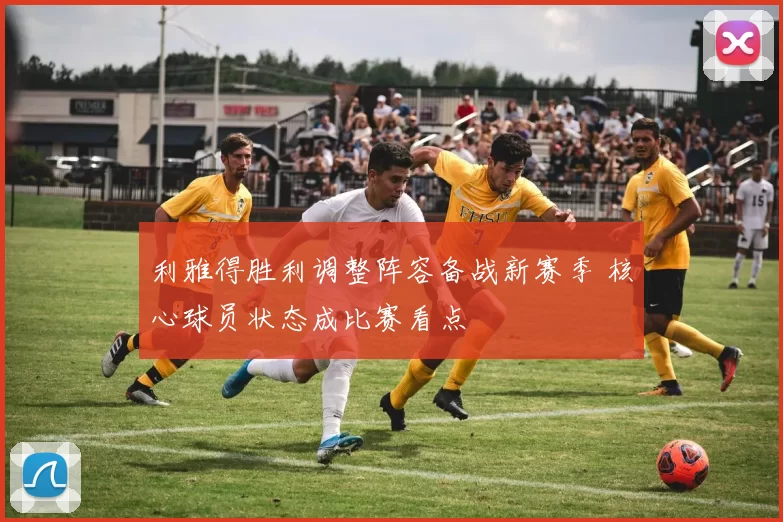 利雅得胜利调整阵容备战新赛季 核心球员状态成比赛看点