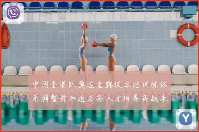 中国香港队奥运金牌促本地训练体系调整并加速后备人才培养备战未来赛事