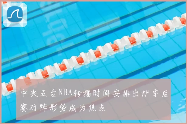中央五台NBA转播时间安排出炉季后赛对阵形势成为焦点