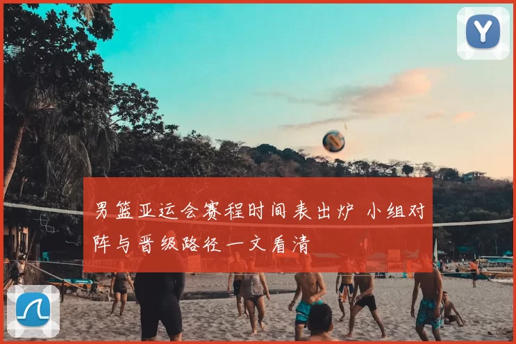 男篮亚运会赛程时间表出炉 小组对阵与晋级路径一文看清