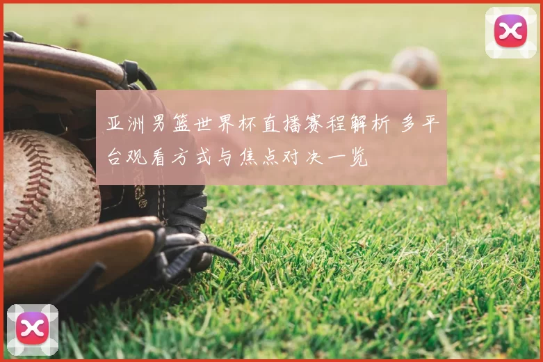 亚洲男篮世界杯直播赛程解析 多平台观看方式与焦点对决一览