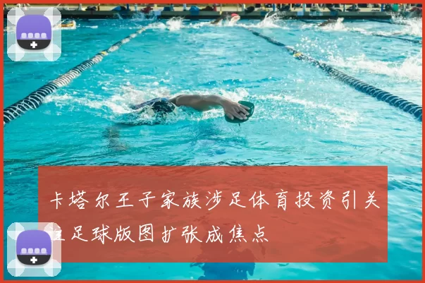 卡塔尔王子家族涉足体育投资引关注足球版图扩张成焦点