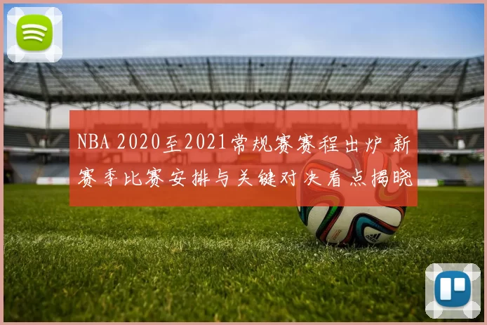 NBA 2020至2021常规赛赛程出炉 新赛季比赛安排与关键对决看点揭晓
