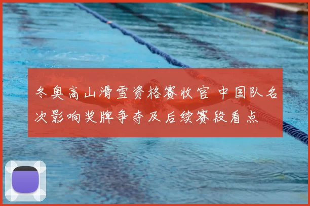 冬奥高山滑雪资格赛收官 中国队名次影响奖牌争夺及后续赛段看点