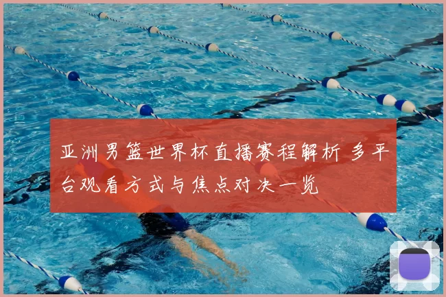 亚洲男篮世界杯直播赛程解析 多平台观看方式与焦点对决一览