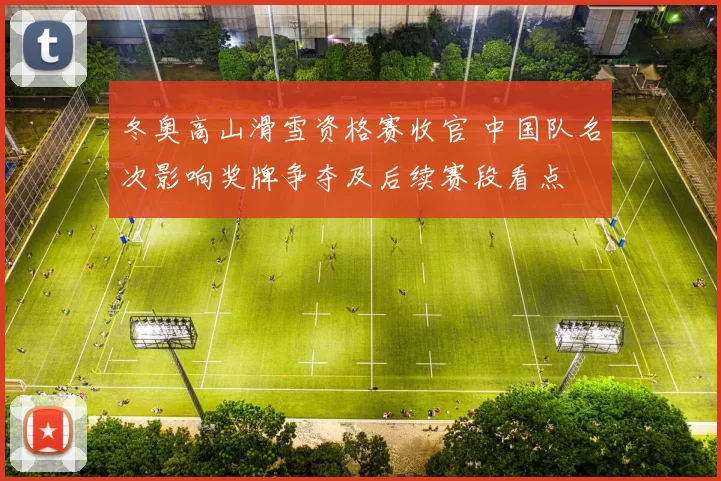 冬奥高山滑雪资格赛收官 中国队名次影响奖牌争夺及后续赛段看点