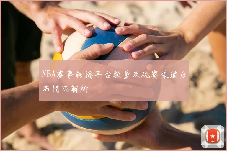 NBA赛事转播平台数量及观赛渠道分布情况解析