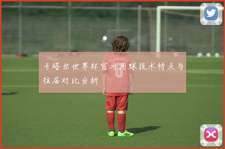 卡塔尔世界杯官方用球技术特点与往届对比分析