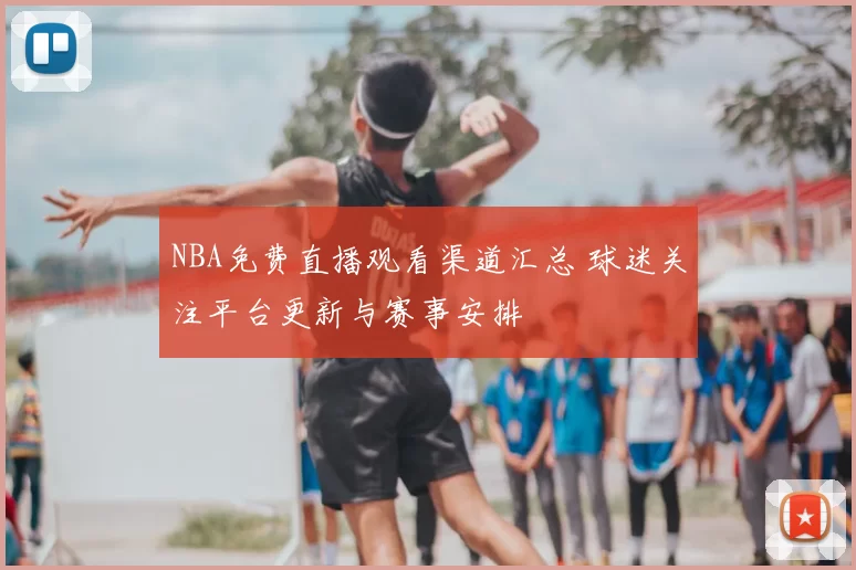 NBA免费直播观看渠道汇总 球迷关注平台更新与赛事安排