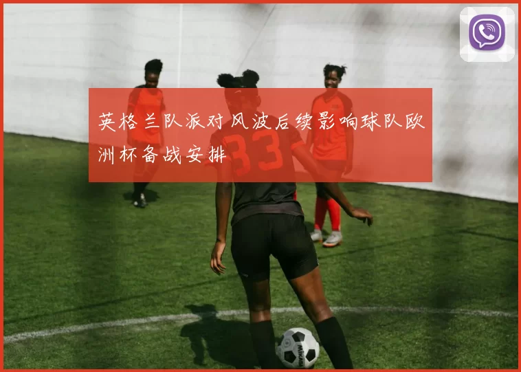 英格兰队派对风波后续影响球队欧洲杯备战安排