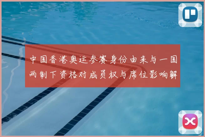 中国香港奥运参赛身份由来与一国两制下资格对成员权与席位影响解析