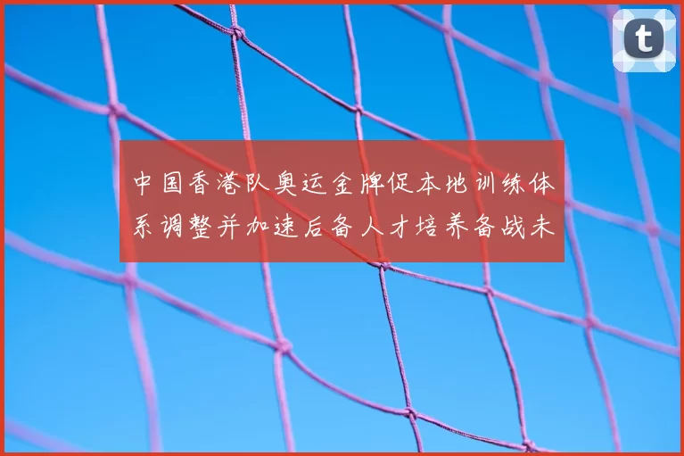 中国香港队奥运金牌促本地训练体系调整并加速后备人才培养备战未来赛事
