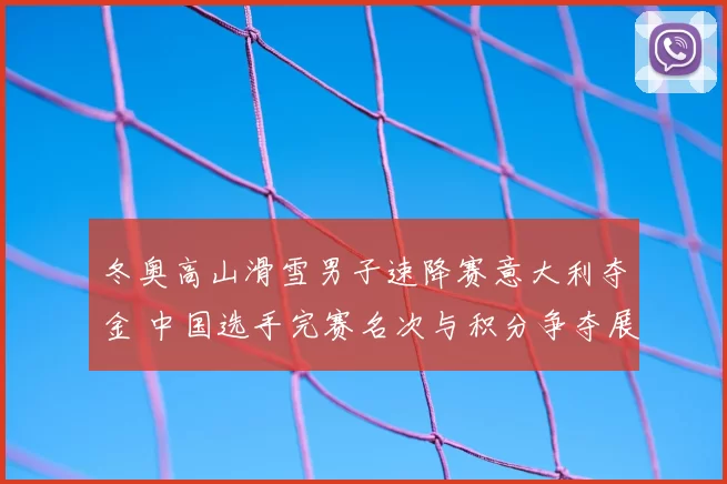 冬奥高山滑雪男子速降赛意大利夺金 中国选手完赛名次与积分争夺展望