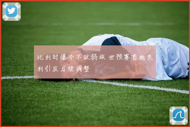 比利时爆冷不敌弱旅 世预赛首轮失利引发后续调整