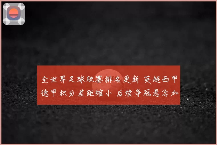 全世界足球联赛排名更新 英超西甲德甲积分差距缩小 后续争冠悬念加剧