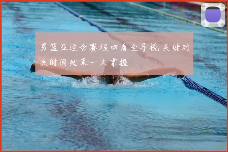 男篮亚运会赛程回看全导视 关键对决时间结果一文掌握