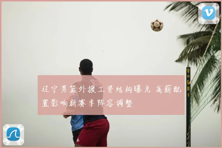 辽宁男篮外援工资结构曝光 高薪配置影响新赛季阵容调整