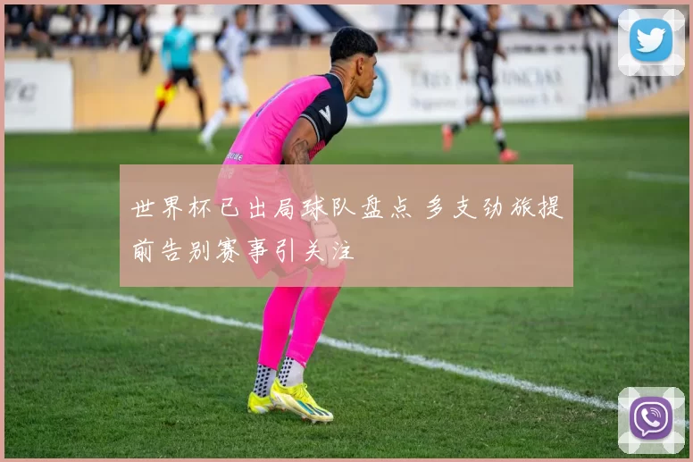 世界杯已出局球队盘点 多支劲旅提前告别赛事引关注