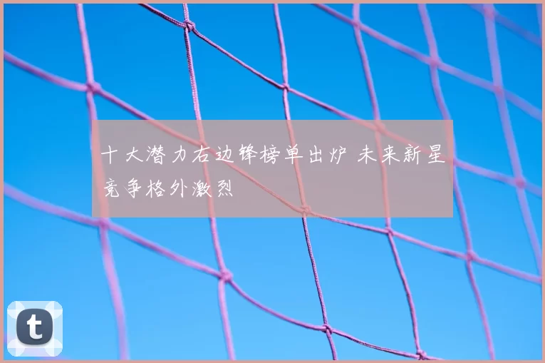 十大潜力右边锋榜单出炉 未来新星竞争格外激烈