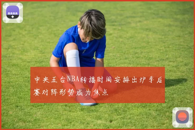 中央五台NBA转播时间安排出炉季后赛对阵形势成为焦点