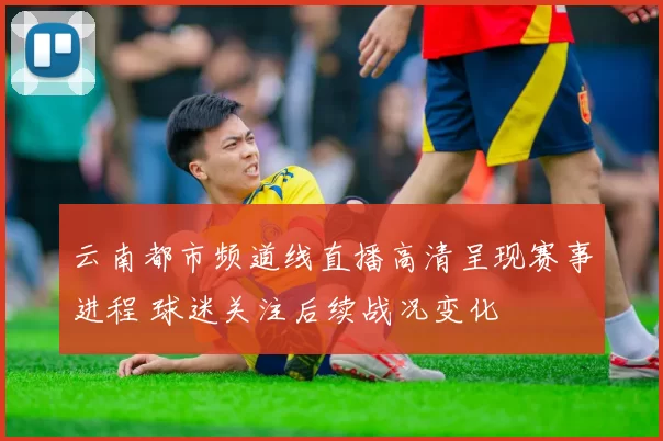 云南都市频道线直播高清呈现赛事进程 球迷关注后续战况变化