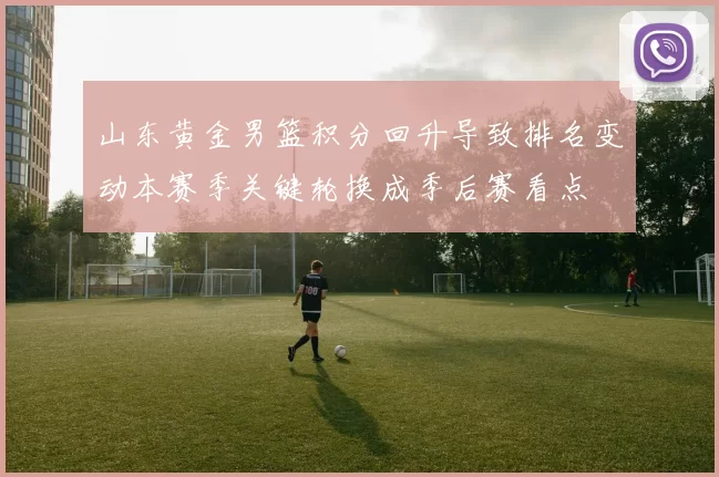 山东黄金男篮积分回升导致排名变动本赛季关键轮换成季后赛看点