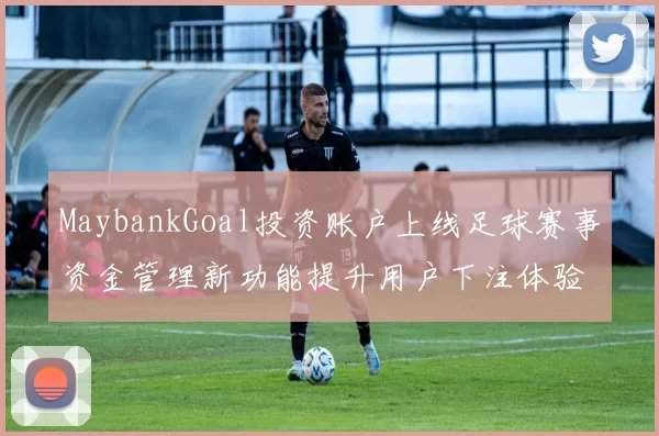 MaybankGoal投资账户上线足球赛事资金管理新功能提升用户下注体验