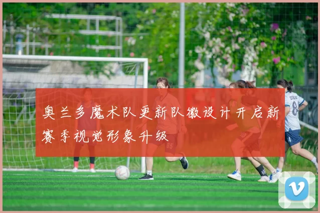 奥兰多魔术队更新队徽设计开启新赛季视觉形象升级
