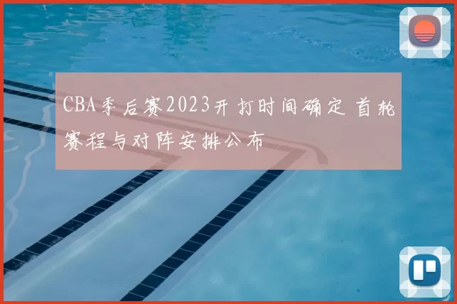 CBA季后赛2023开打时间确定 首轮赛程与对阵安排公布