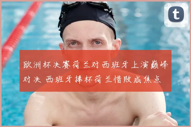 欧洲杯决赛荷兰对西班牙上演巅峰对决 西班牙捧杯荷兰惜败成焦点