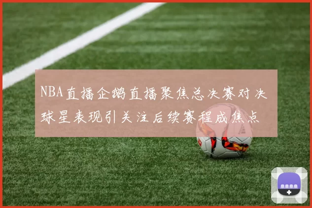 NBA直播企鹅直播聚焦总决赛对决 球星表现引关注后续赛程成焦点