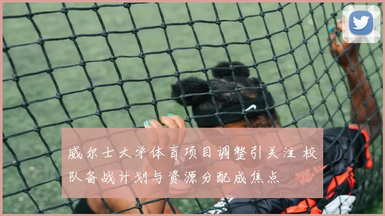 威尔士大学体育项目调整引关注 校队备战计划与资源分配成焦点