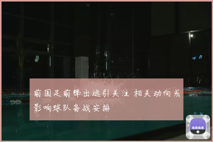 前国足前锋出逃引关注 相关动向或影响球队备战安排