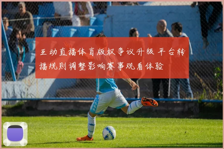 互动直播体育版权争议升级 平台转播规则调整影响赛事观看体验