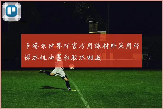 卡塔尔世界杯官方用球材料采用环保水性油墨和胶水制成