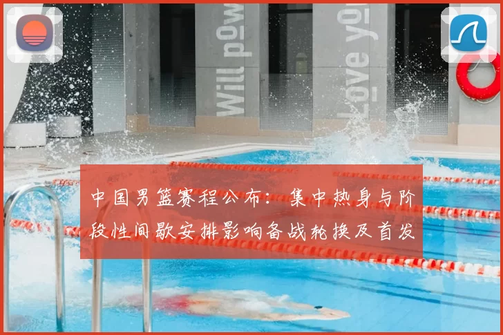 中国男篮赛程公布：集中热身与阶段性间歇安排影响备战轮换及首发考量