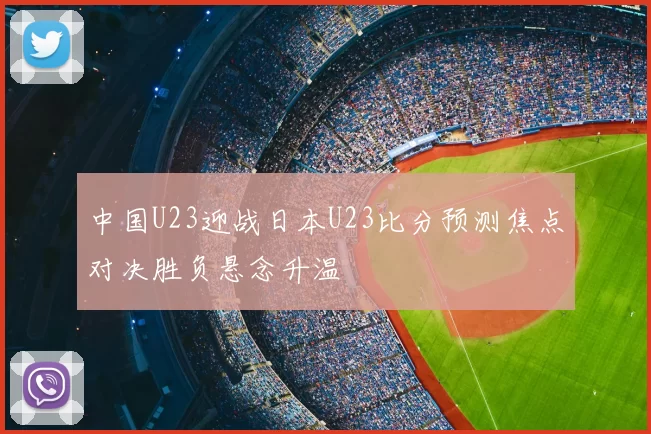 中国U23迎战日本U23比分预测焦点对决胜负悬念升温