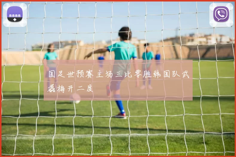 国足世预赛主场三比零胜韩国队武磊梅开二度