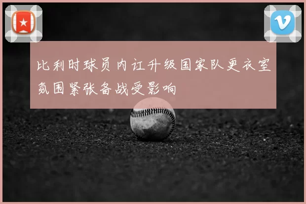 比利时球员内讧升级国家队更衣室氛围紧张备战受影响