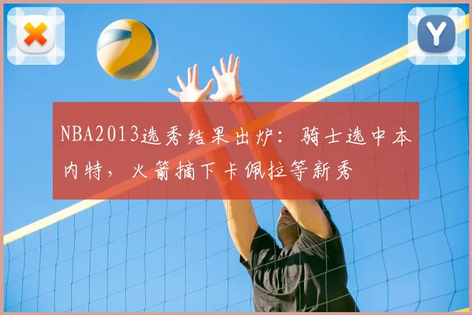 NBA2013选秀结果出炉：骑士选中本内特，火箭摘下卡佩拉等新秀