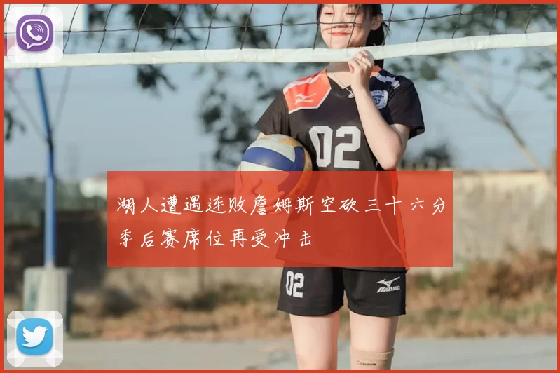 湖人遭遇连败詹姆斯空砍三十六分季后赛席位再受冲击
