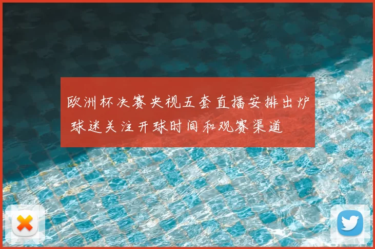 欧洲杯决赛央视五套直播安排出炉 球迷关注开球时间和观赛渠道