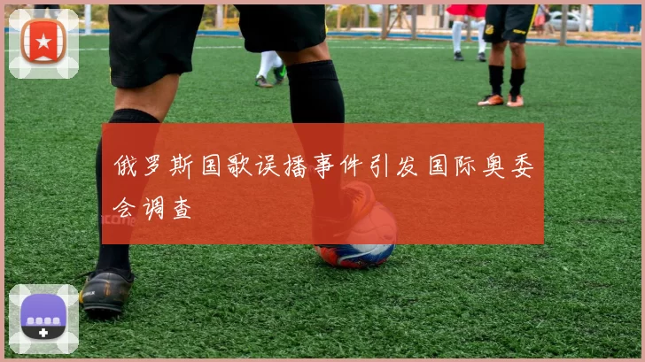 俄罗斯国歌误播事件引发国际奥委会调查