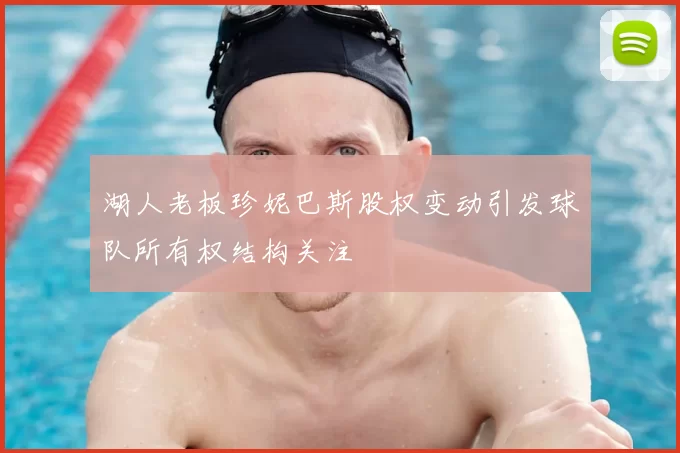 湖人老板珍妮巴斯股权变动引发球队所有权结构关注