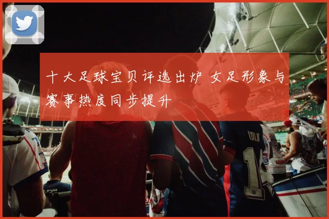 十大足球宝贝评选出炉 女足形象与赛事热度同步提升