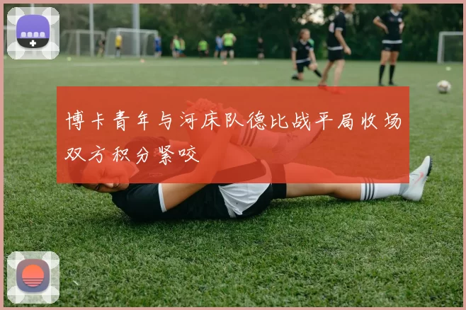 博卡青年与河床队德比战平局收场双方积分紧咬