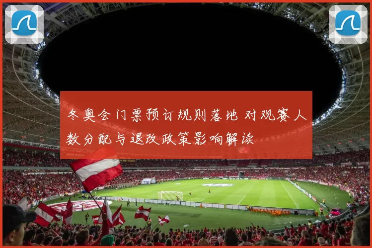 冬奥会门票预订规则落地 对观赛人数分配与退改政策影响解读