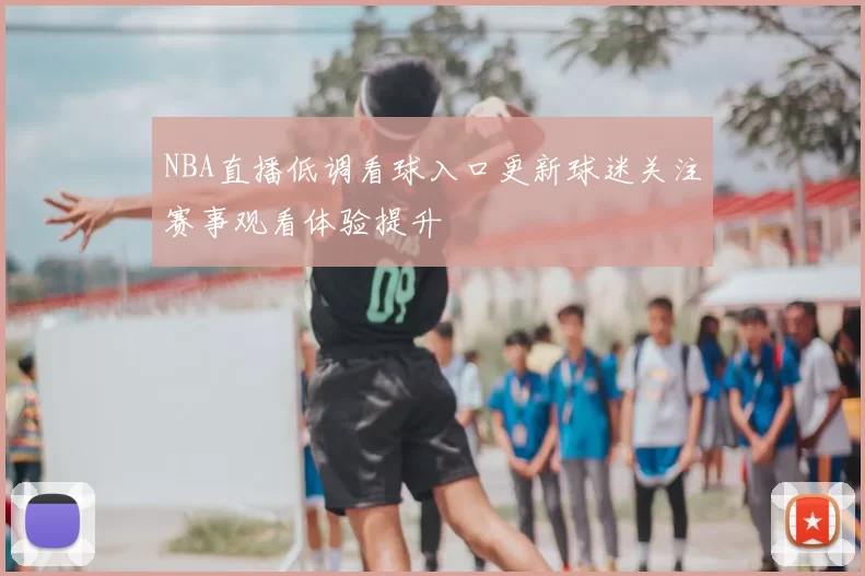 NBA直播低调看球入口更新球迷关注赛事观看体验提升